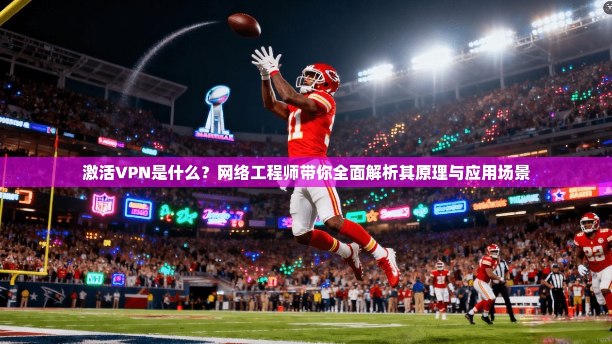 激活VPN是什么？网络工程师带你全面解析其原理与应用场景