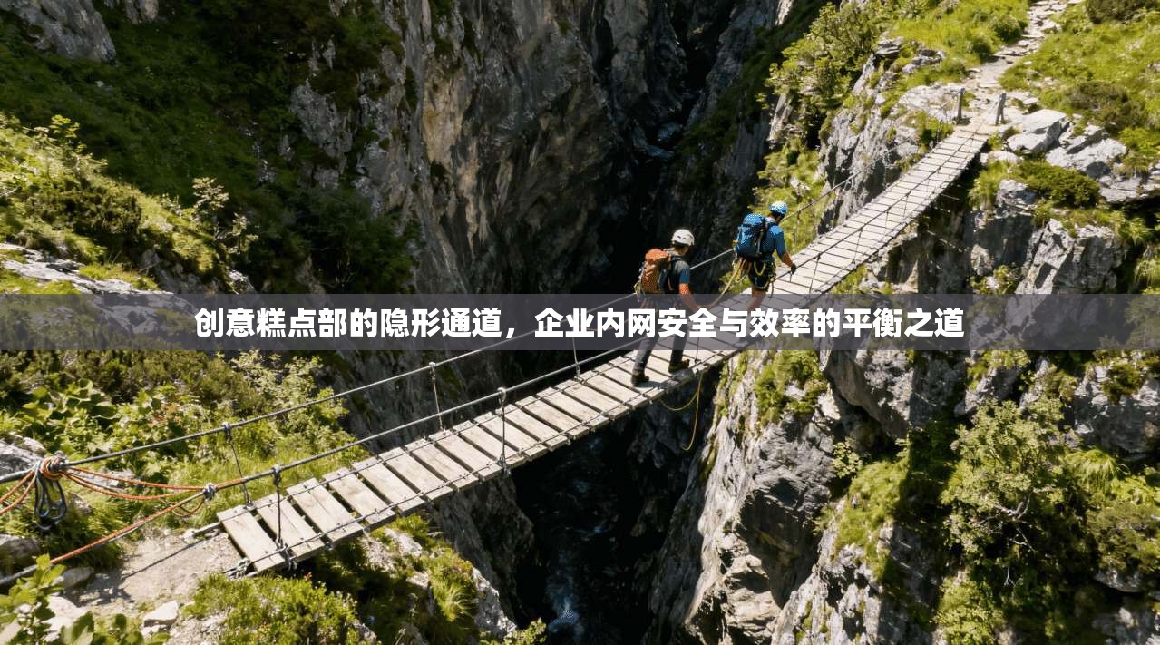 创意糕点部的隐形通道，企业内网安全与效率的平衡之道