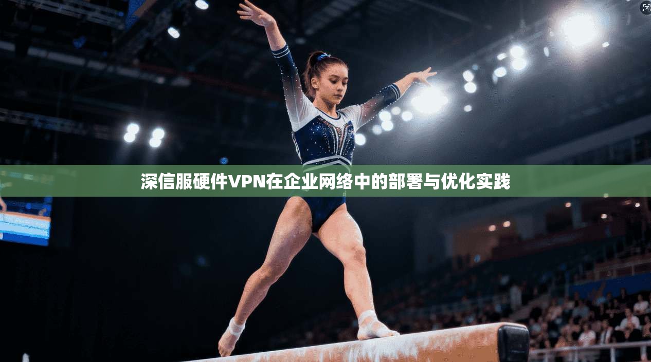 深信服硬件VPN在企业网络中的部署与优化实践