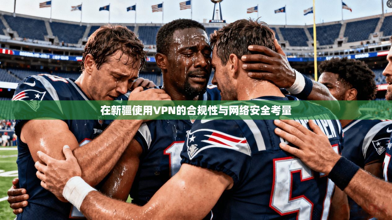 在新疆使用VPN的合规性与网络安全考量