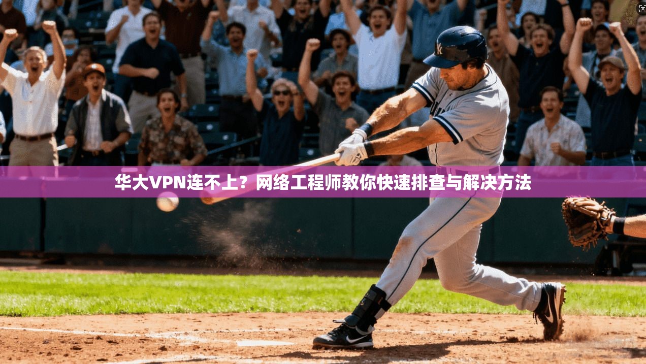 华大VPN连不上？网络工程师教你快速排查与解决方法