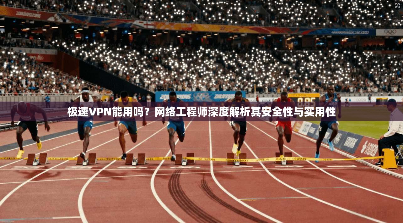 极速VPN能用吗？网络工程师深度解析其安全性与实用性