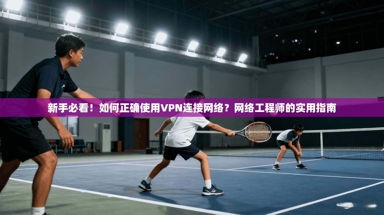 新手必看！如何正确使用VPN连接网络？网络工程师的实用指南