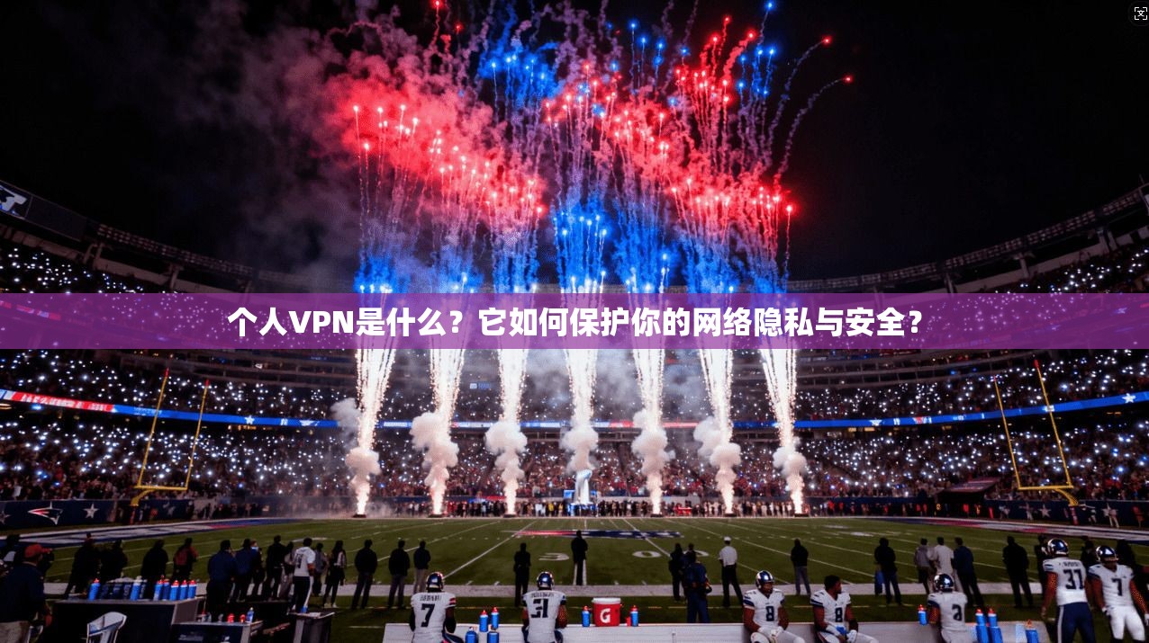 个人VPN是什么？它如何保护你的网络隐私与安全？