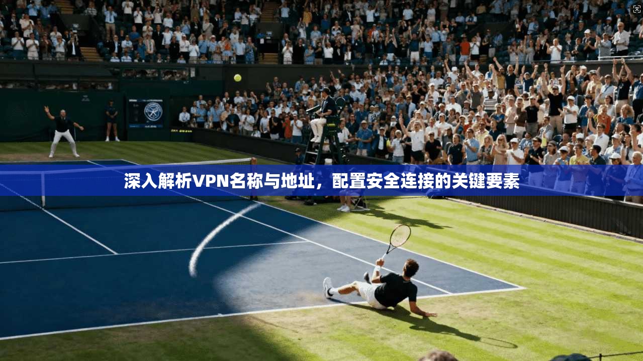 深入解析VPN名称与地址，配置安全连接的关键要素