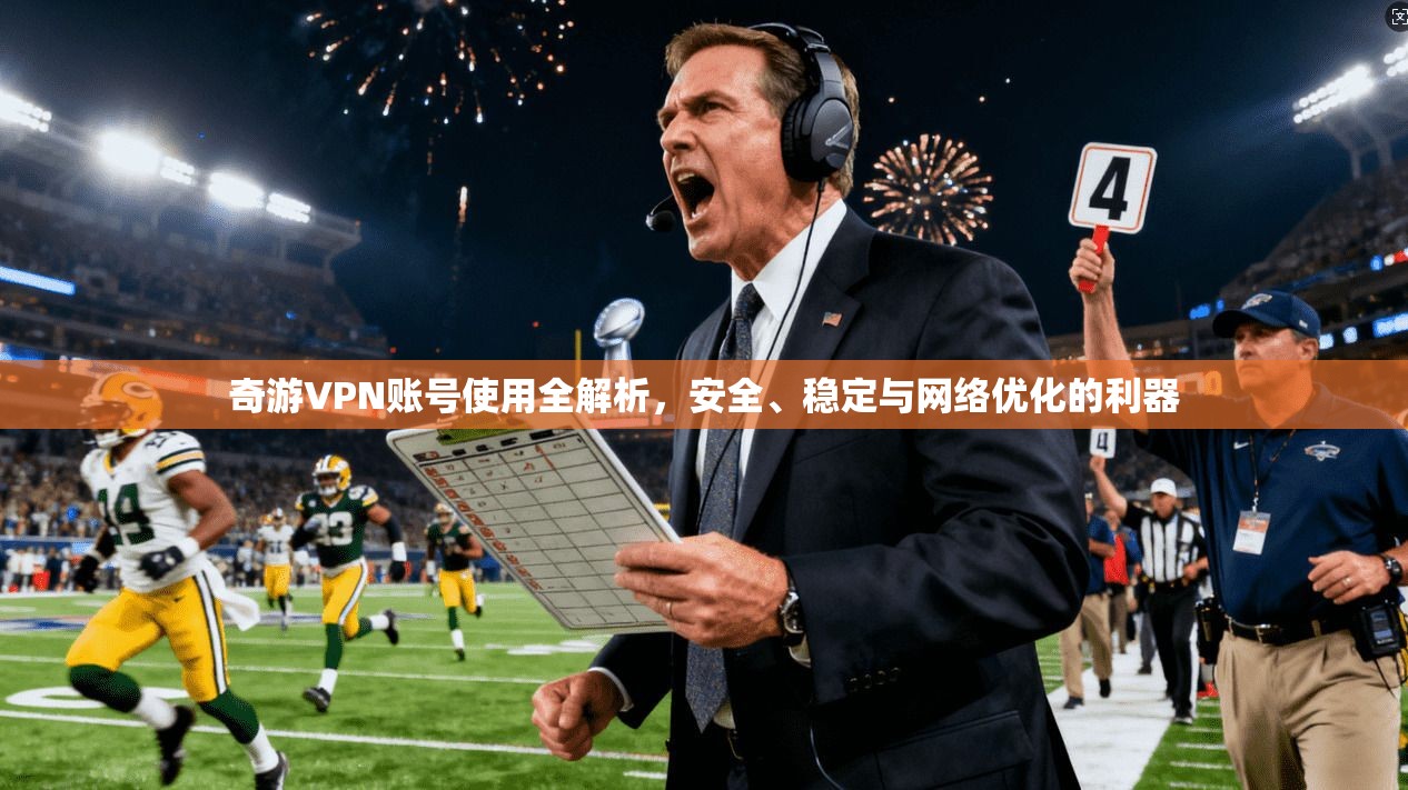 奇游VPN账号使用全解析，安全、稳定与网络优化的利器