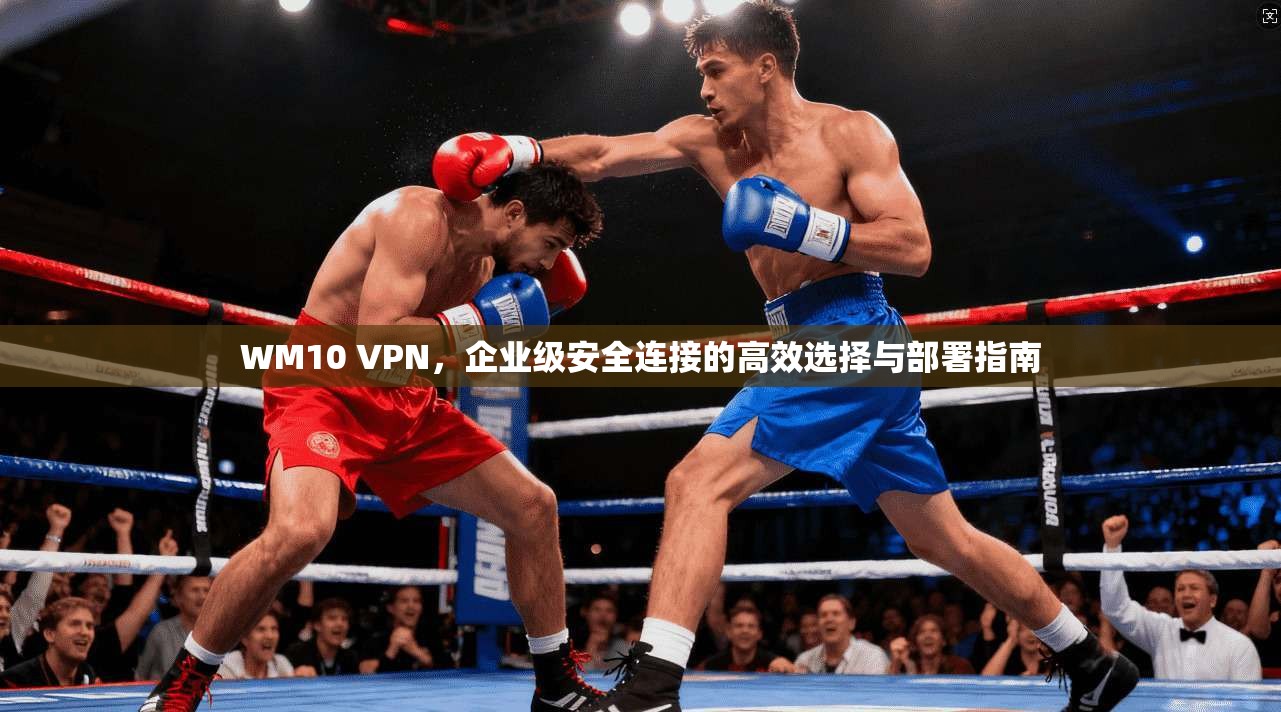 WM10 VPN，企业级安全连接的高效选择与部署指南
