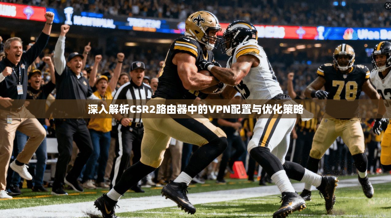 深入解析CSR2路由器中的VPN配置与优化策略