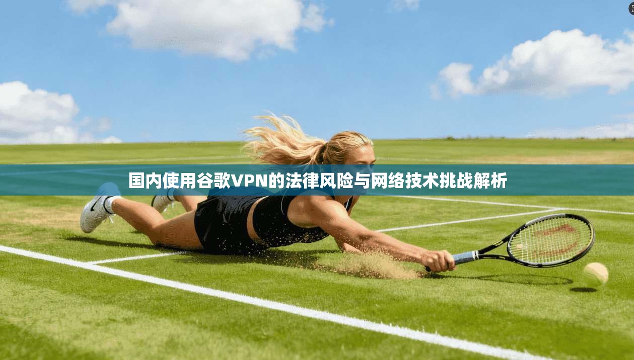 国内使用谷歌VPN的法律风险与网络技术挑战解析
