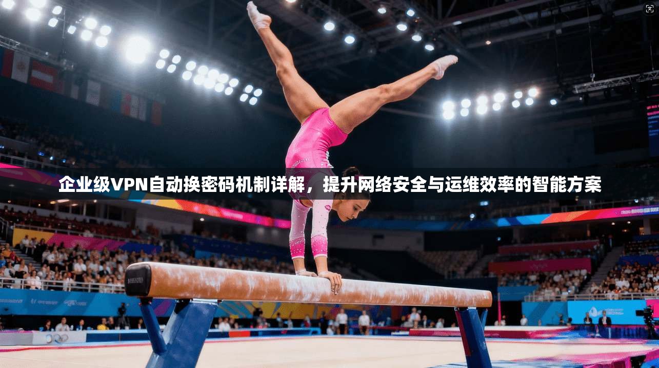 企业级VPN自动换密码机制详解，提升网络安全与运维效率的智能方案