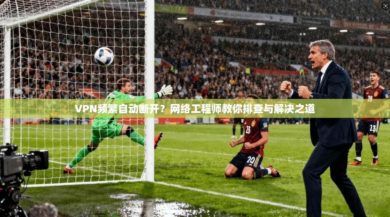 VPN频繁自动断开？网络工程师教你排查与解决之道