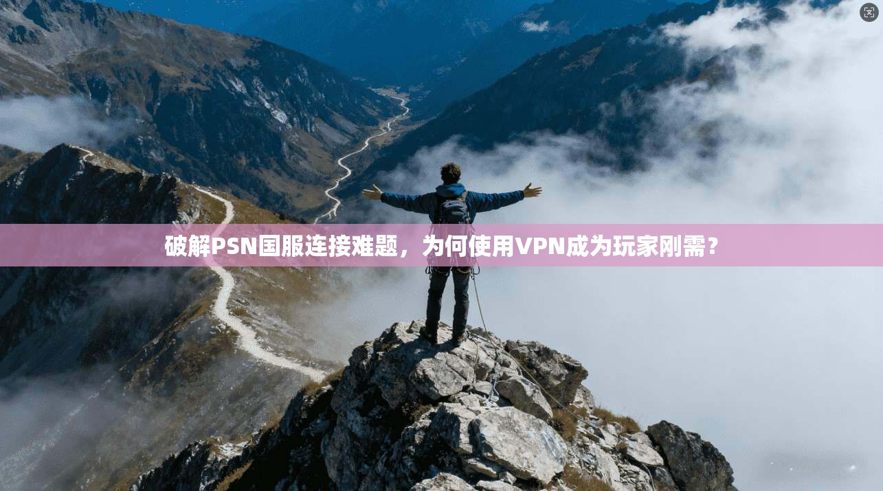破解PSN国服连接难题，为何使用VPN成为玩家刚需？