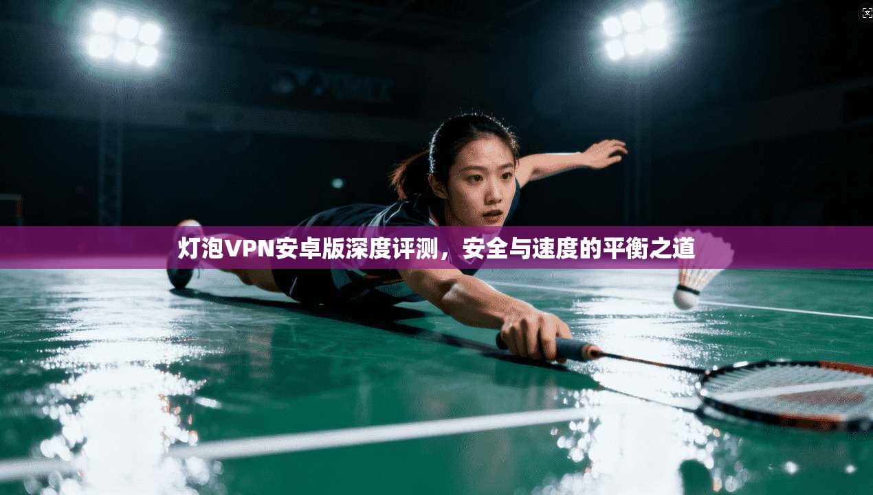 灯泡VPN安卓版深度评测，安全与速度的平衡之道