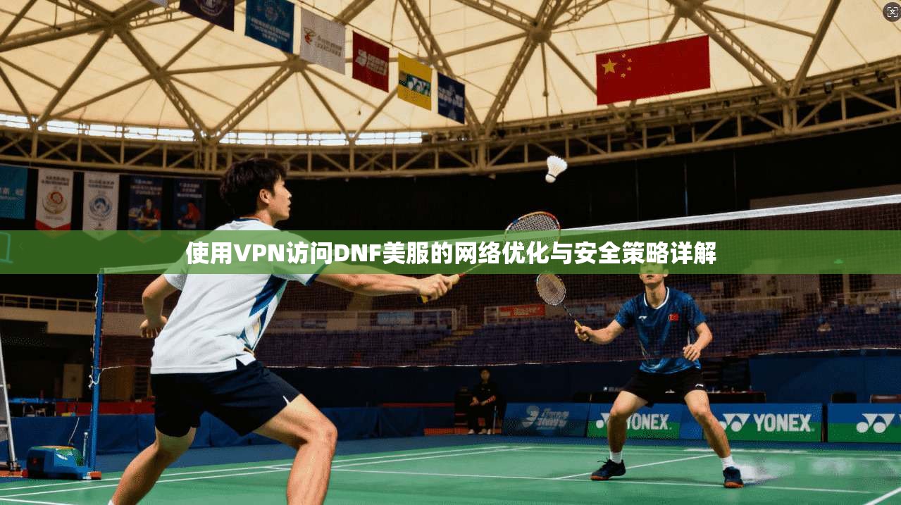 使用VPN访问DNF美服的网络优化与安全策略详解