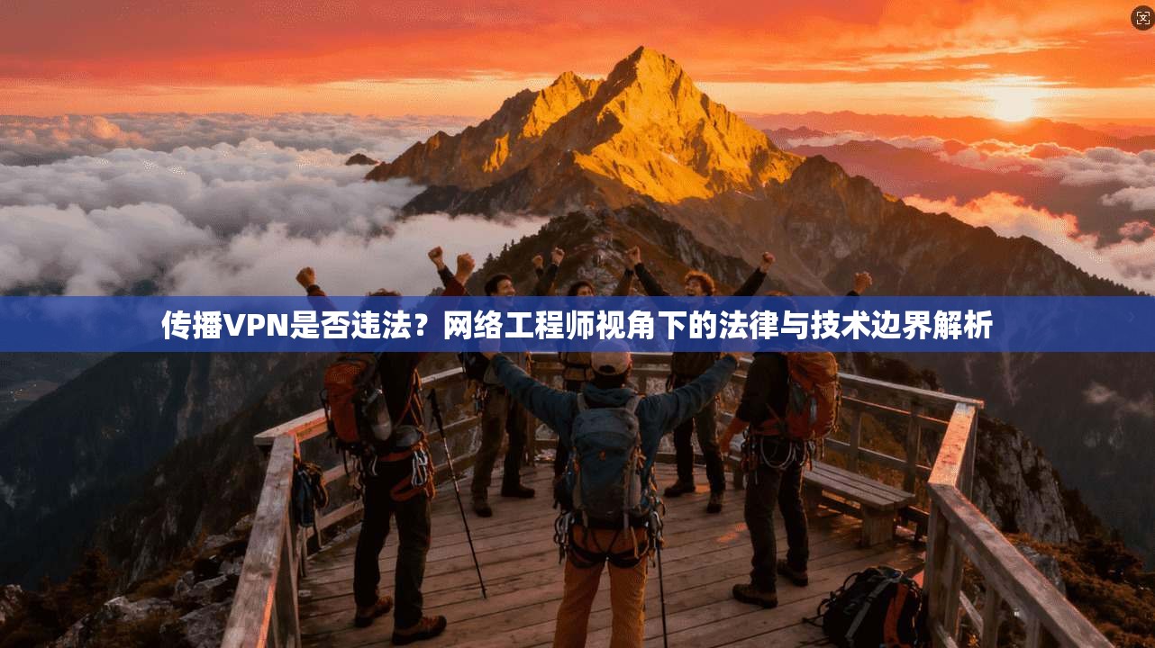 传播VPN是否违法？网络工程师视角下的法律与技术边界解析