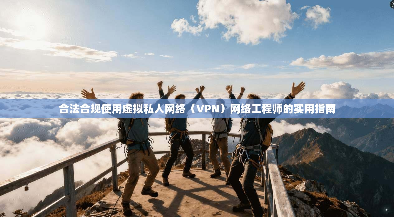 合法合规使用虚拟私人网络(VPN)网络工程师的实用指南 合法合规使用虚拟私人网络(VPN)网络工程师的实用指南