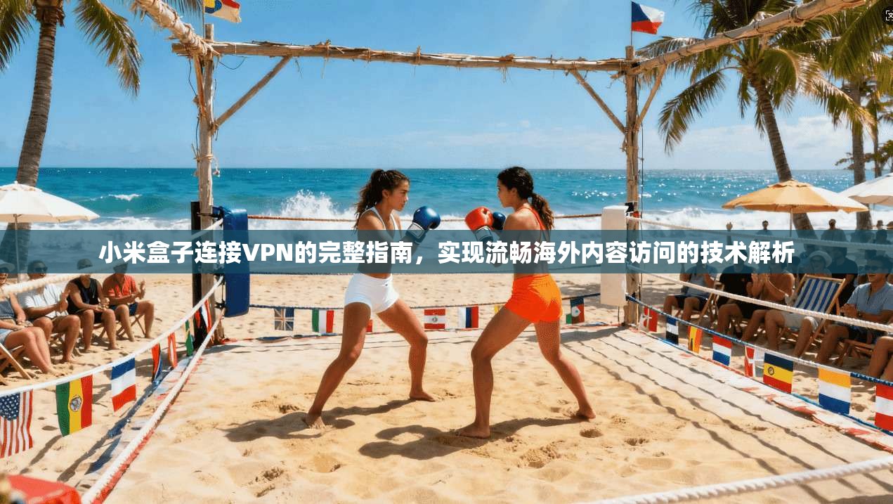 小米盒子连接VPN的完整指南，实现流畅海外内容访问的技术解析