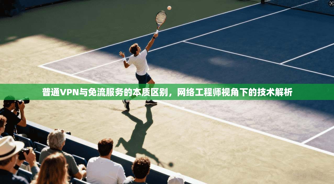 普通VPN与免流服务的本质区别，网络工程师视角下的技术解析