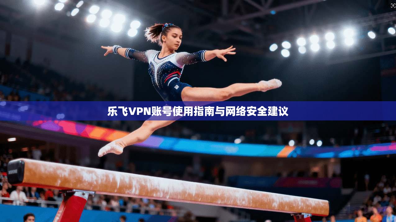 乐飞VPN账号使用指南与网络安全建议