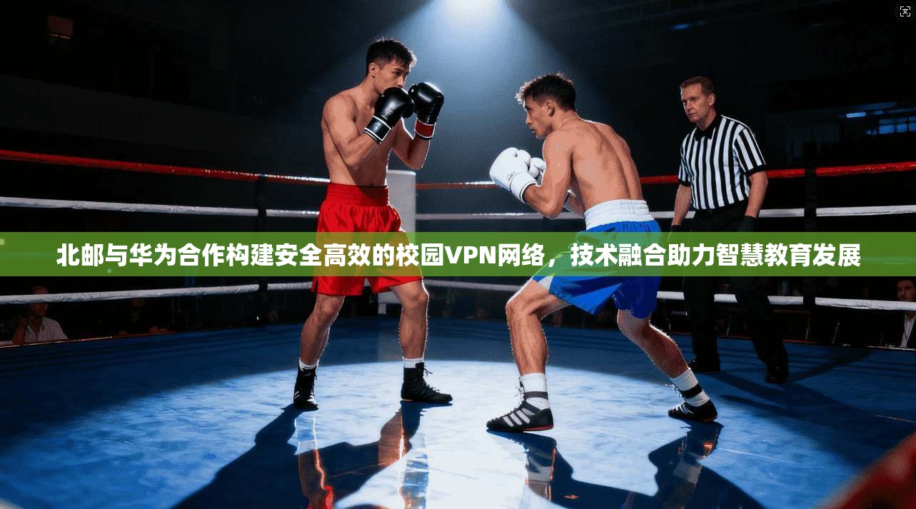北邮与华为合作构建安全高效的校园VPN网络，技术融合助力智慧教育发展