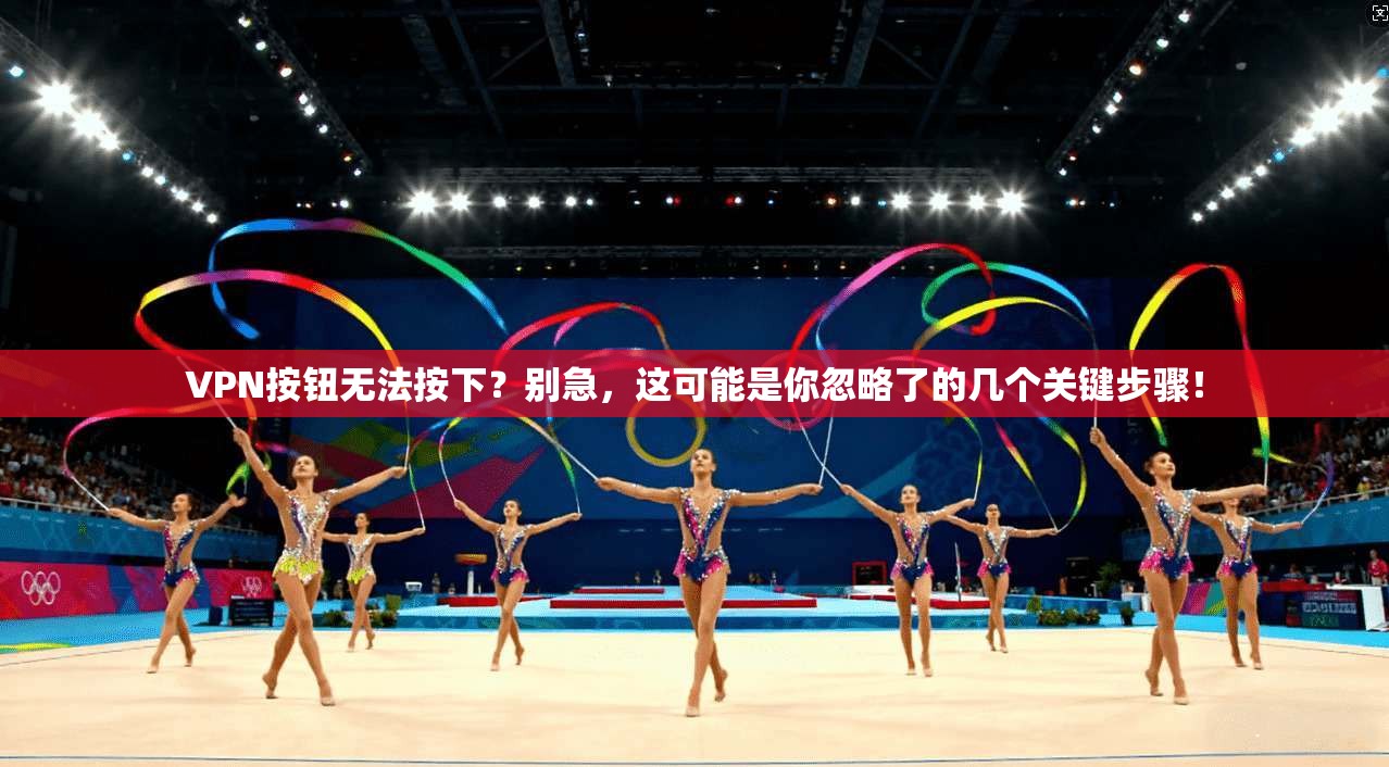 VPN按钮无法按下？别急，这可能是你忽略了的几个关键步骤！