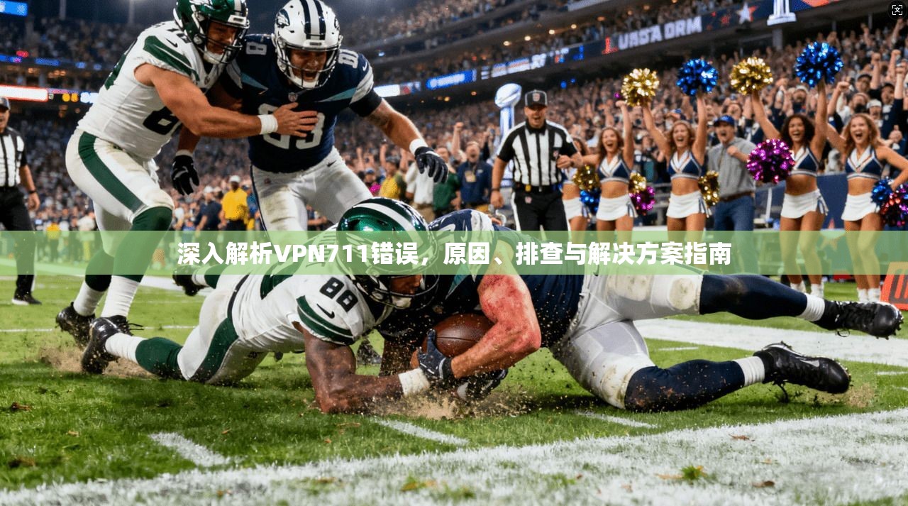 深入解析VPN711错误，原因、排查与解决方案指南
