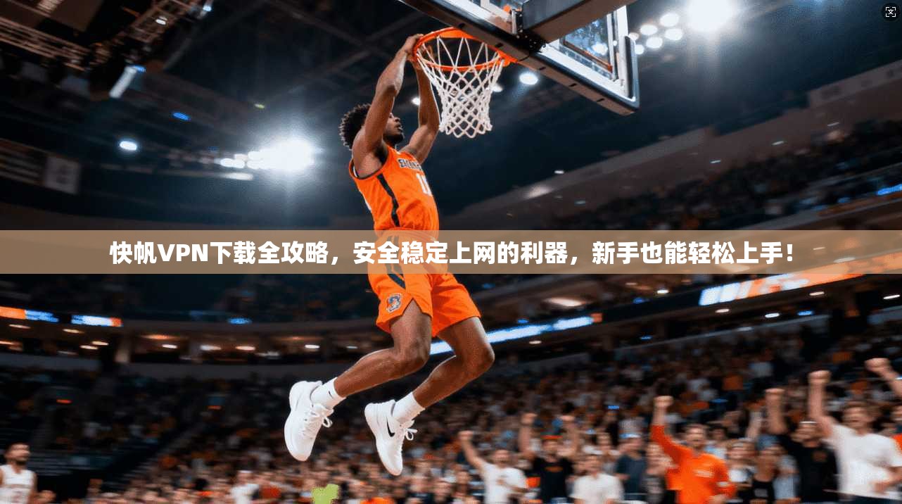 快帆VPN下载全攻略，安全稳定上网的利器，新手也能轻松上手！