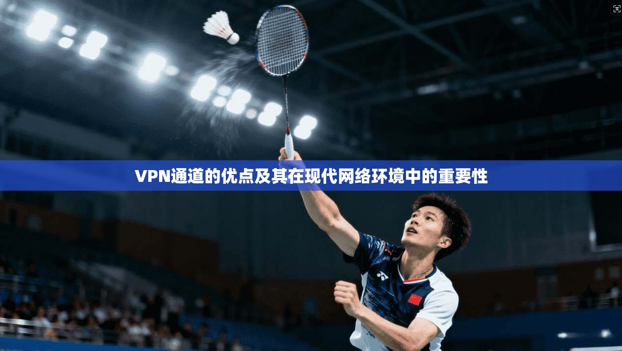 VPN通道的优点及其在现代网络环境中的重要性
