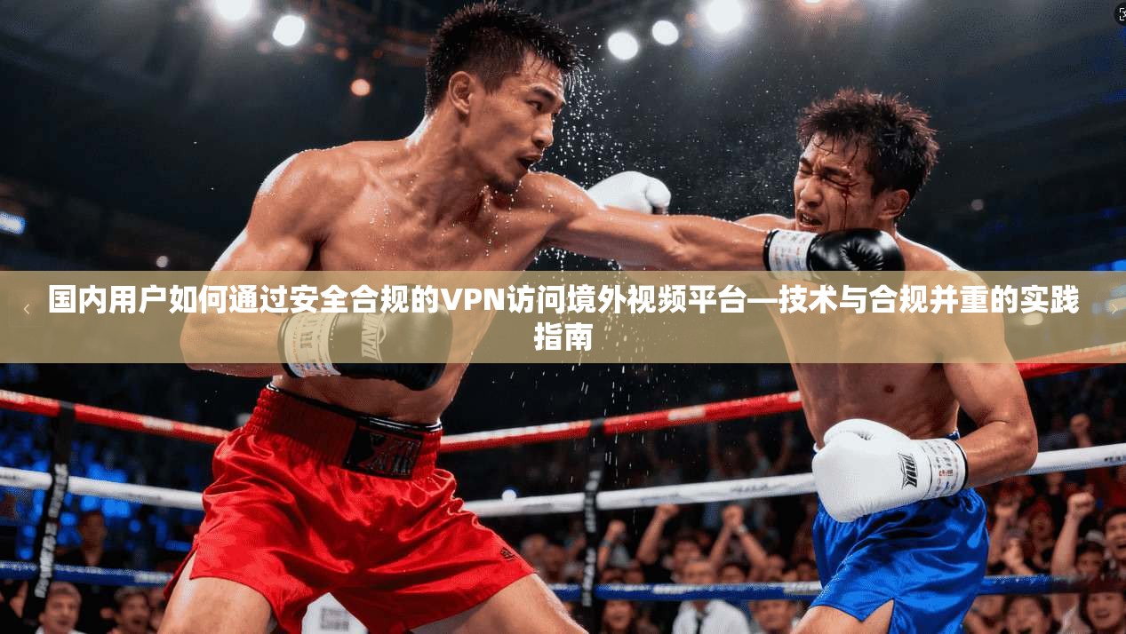 国内用户如何通过安全合规的VPN访问境外视频平台—技术与合规并重的实践指南