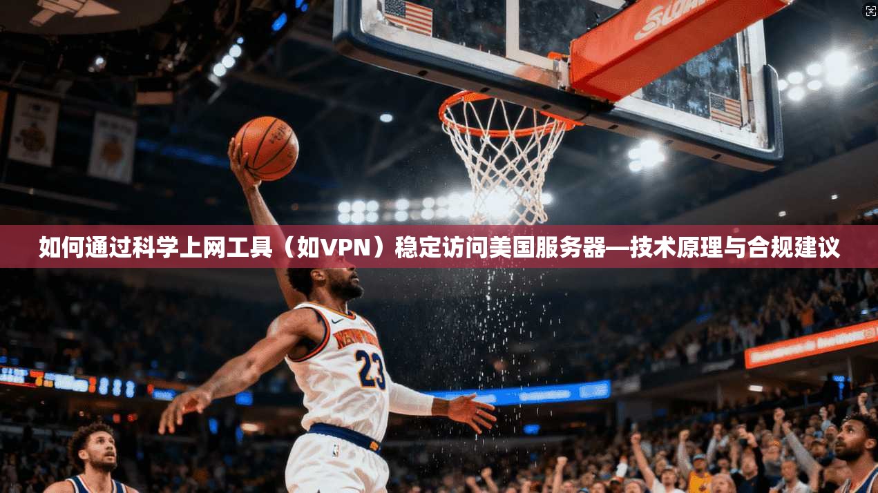 如何通过科学上网工具（如VPN）稳定访问美国服务器—技术原理与合规建议