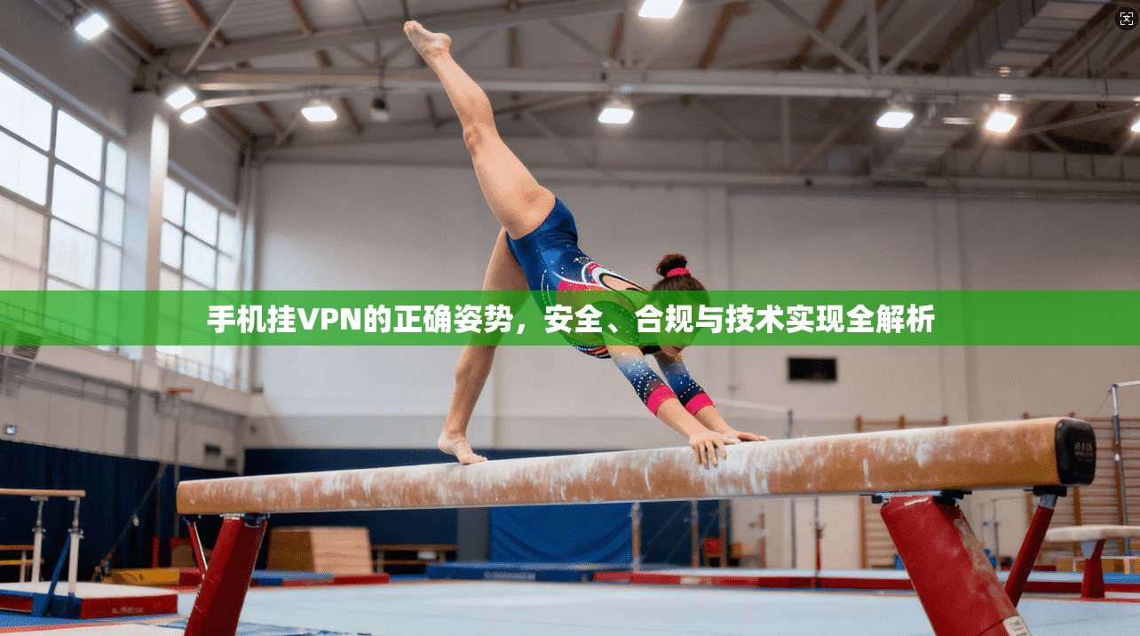 手机挂VPN的正确姿势，安全、合规与技术实现全解析