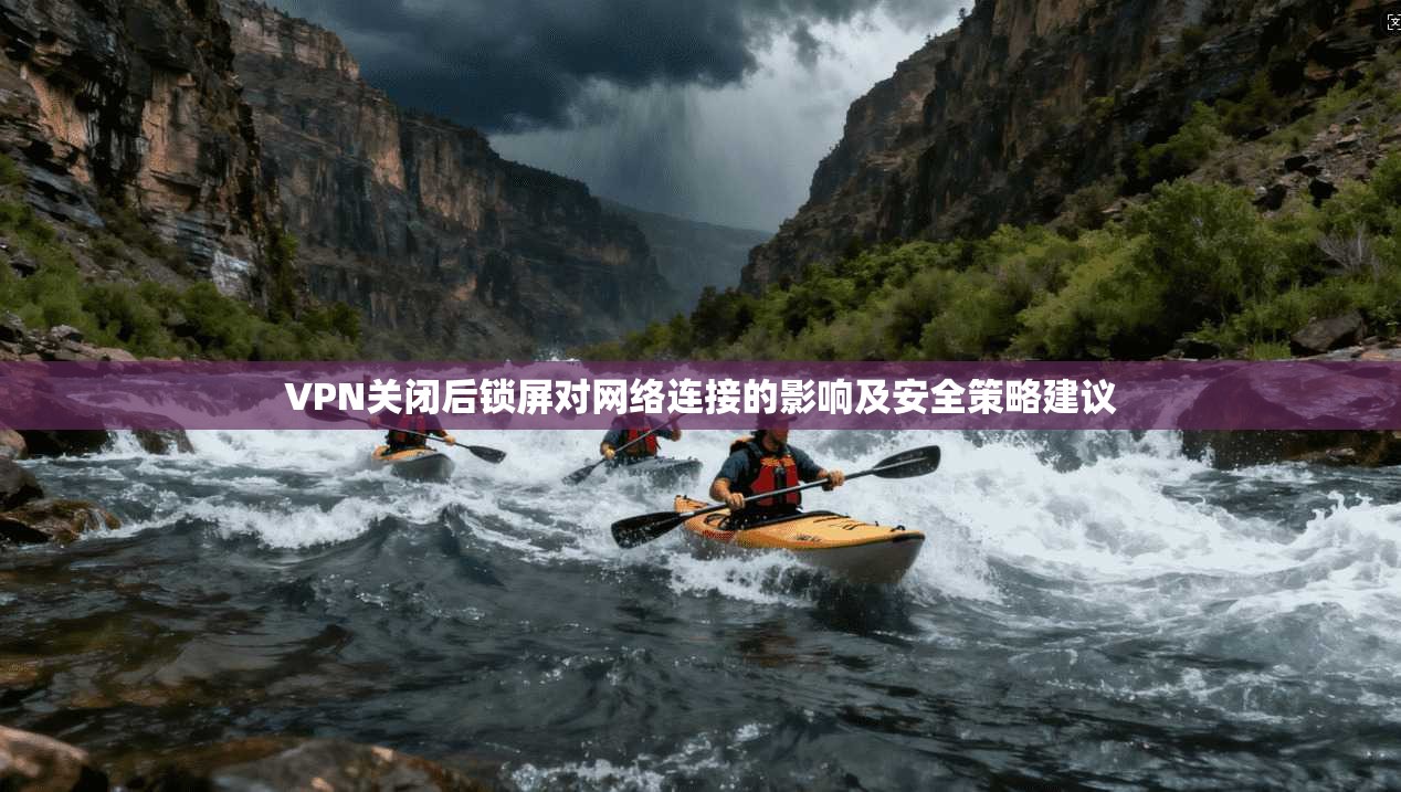 VPN关闭后锁屏对网络连接的影响及安全策略建议