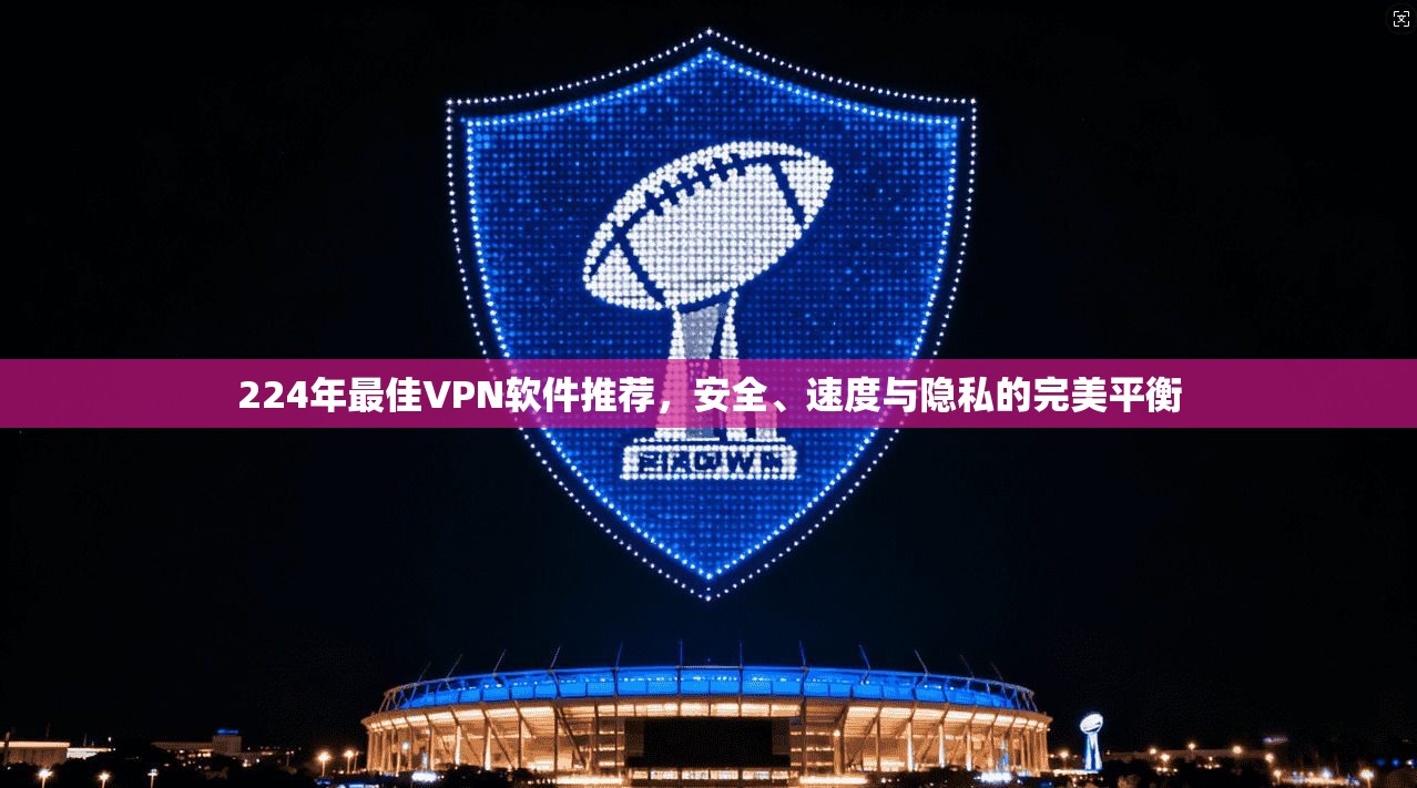 224年最佳VPN软件推荐，安全、速度与隐私的完美平衡