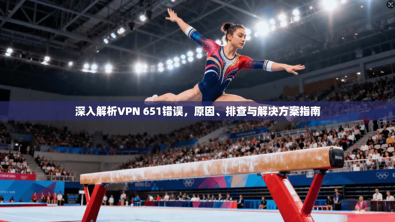 深入解析VPN 651错误，原因、排查与解决方案指南