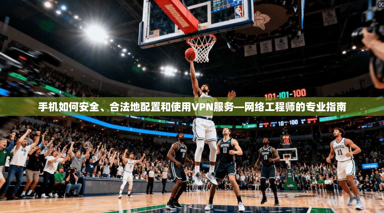 手机如何安全、合法地配置和使用VPN服务—网络工程师的专业指南
