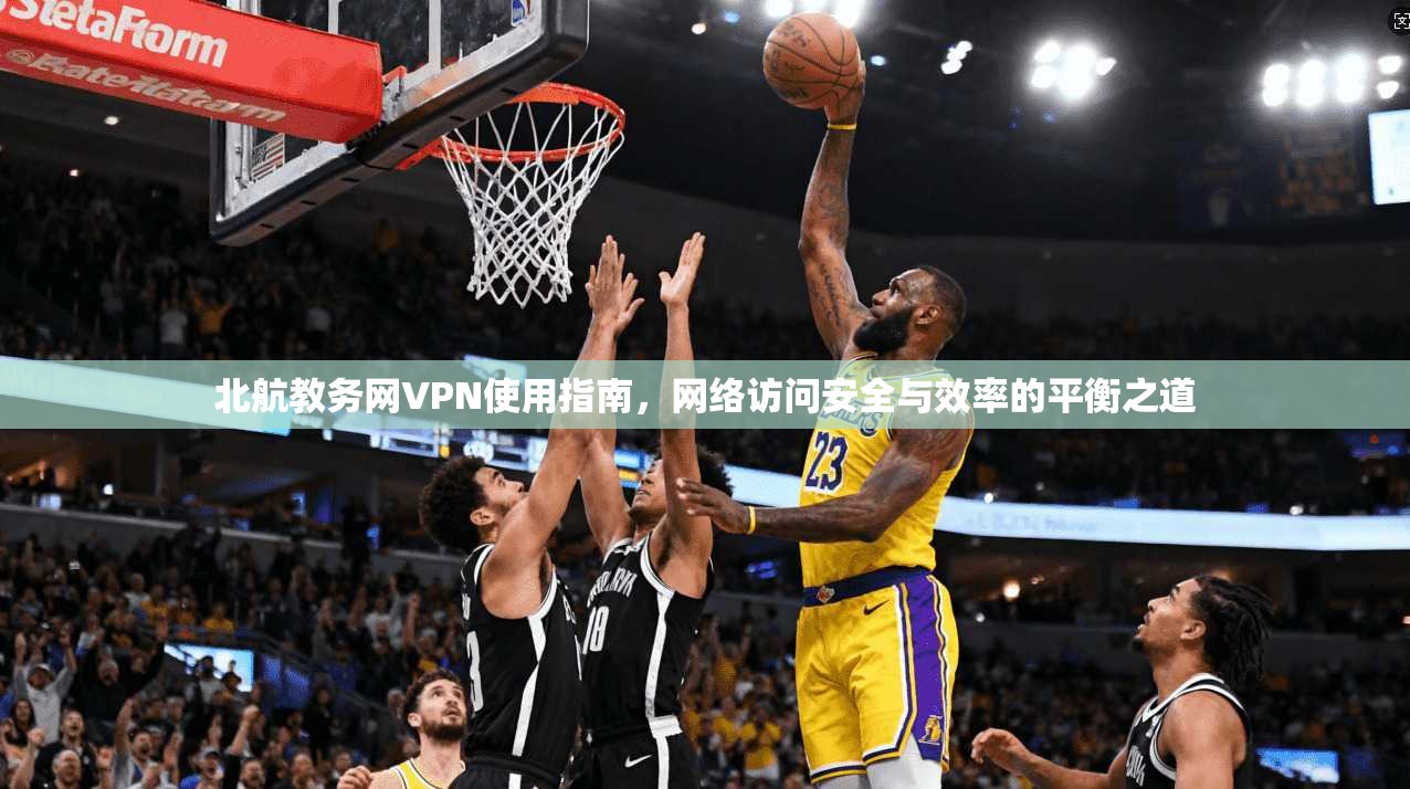 北航教务网VPN使用指南，网络访问安全与效率的平衡之道