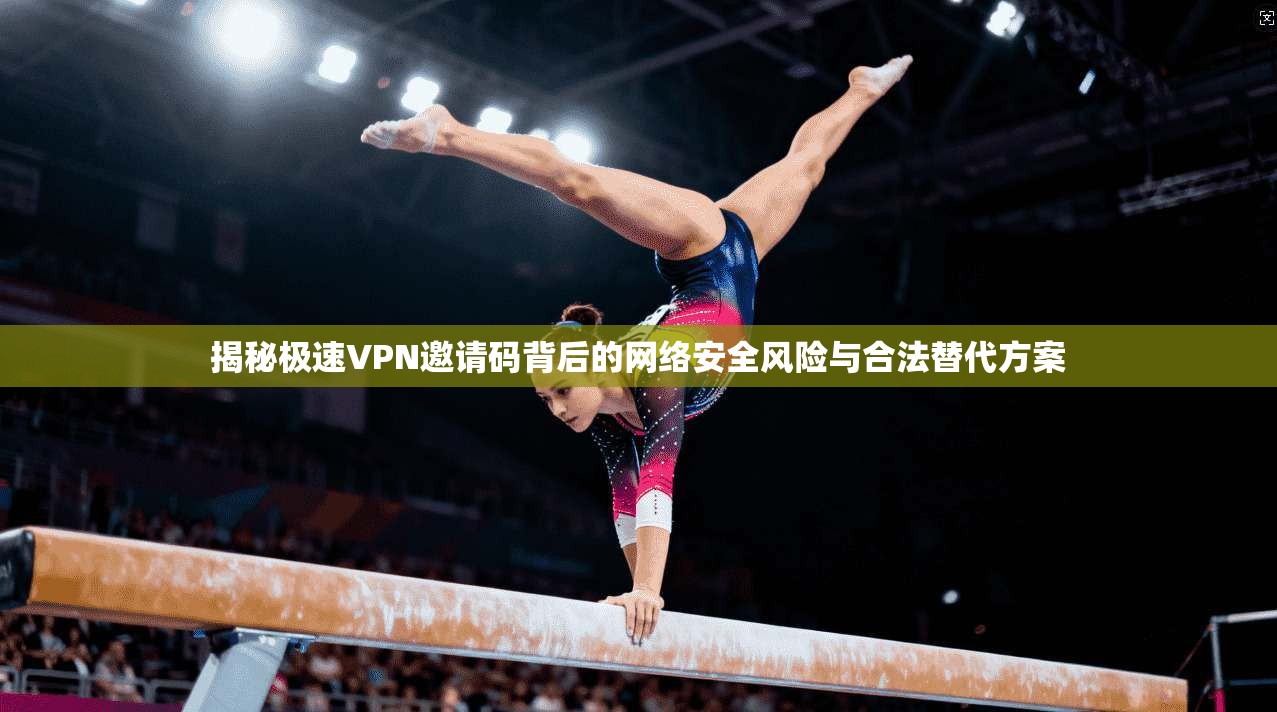 揭秘极速VPN邀请码背后的网络安全风险与合法替代方案