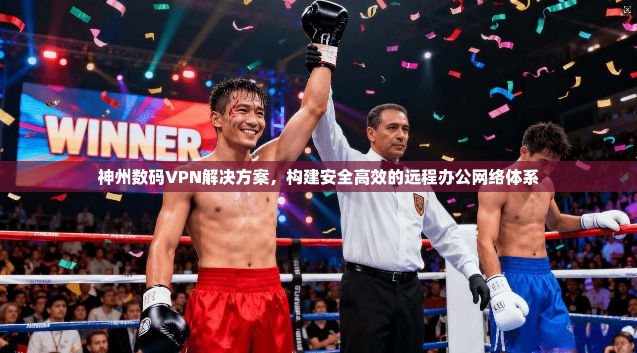 神州数码VPN解决方案,构建安全高效的远程办公网络体系 神州数码VPN解决方案,构建安全高效的远程办公网络体系