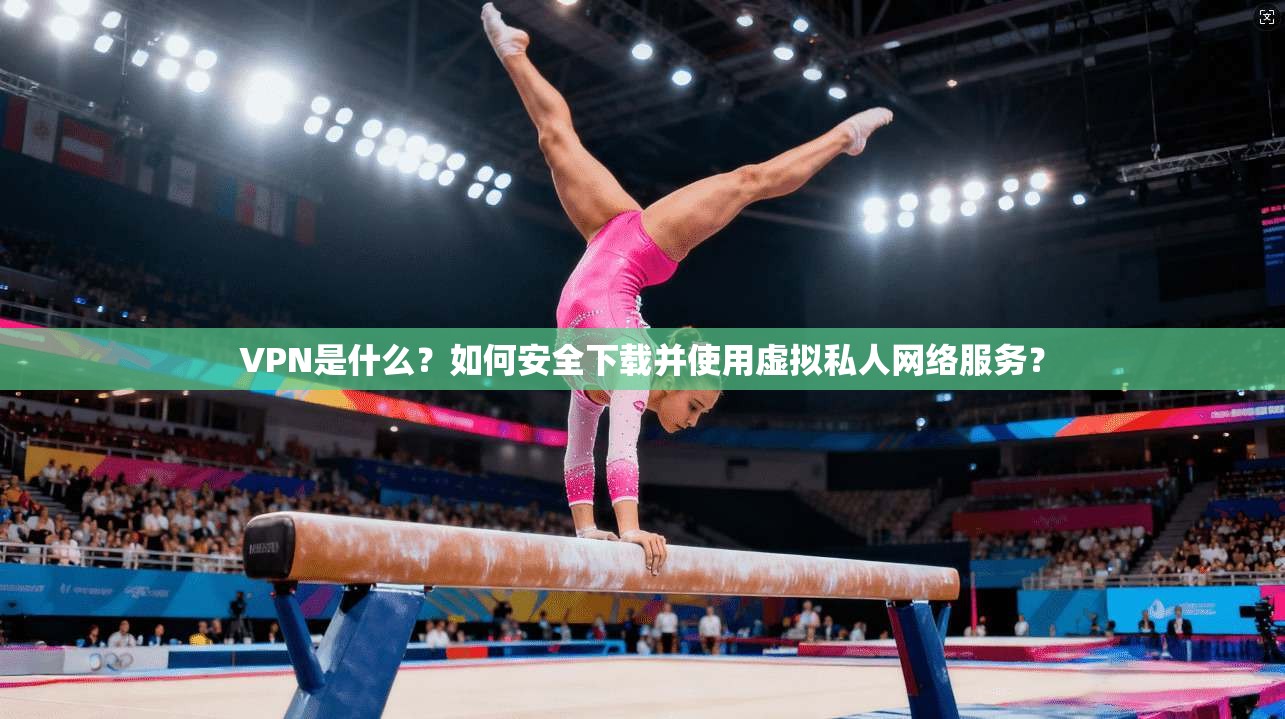 VPN是什么？如何安全下载并使用虚拟私人网络服务？