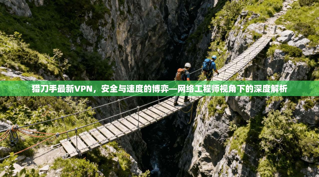 猎刀手最新VPN，安全与速度的博弈—网络工程师视角下的深度解析