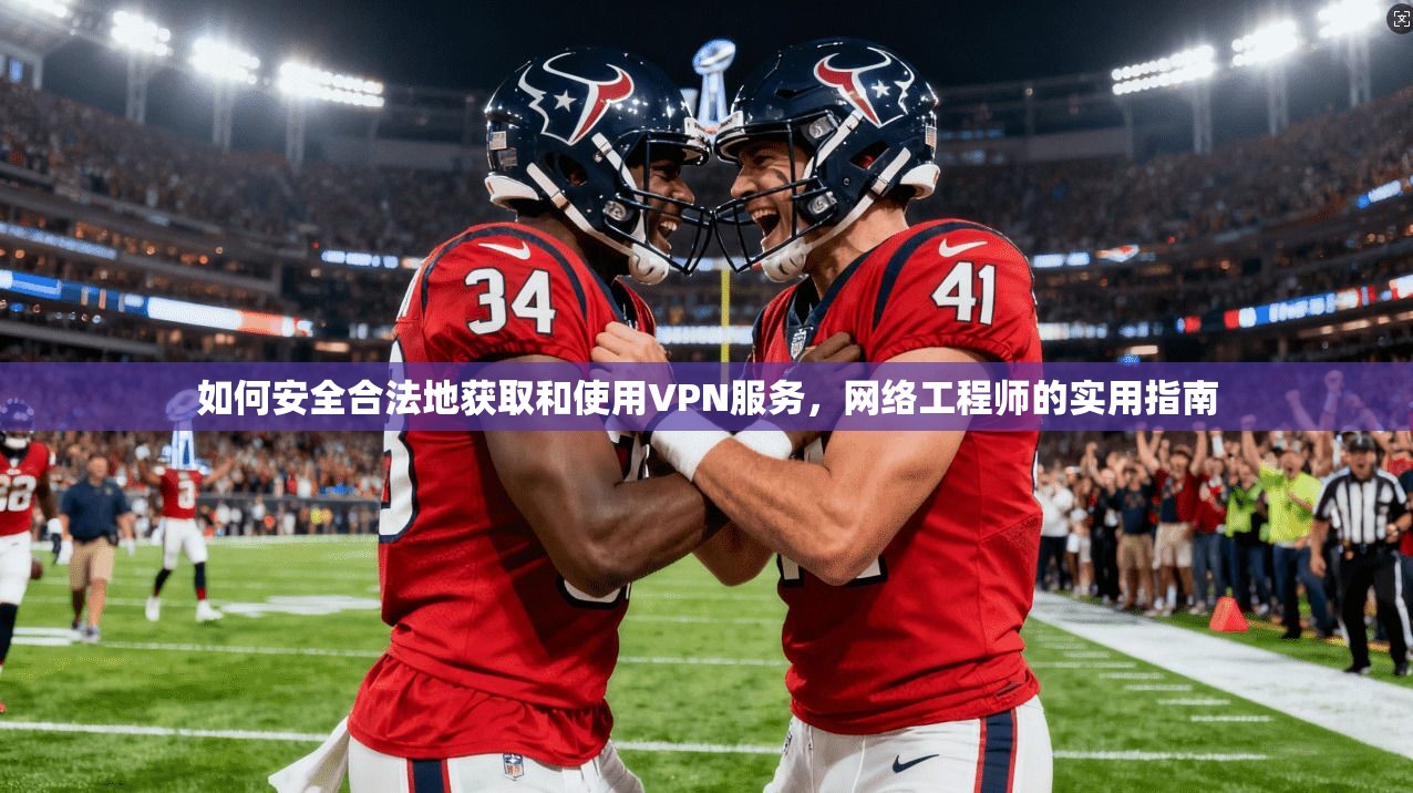 如何安全合法地获取和使用VPN服务，网络工程师的实用指南