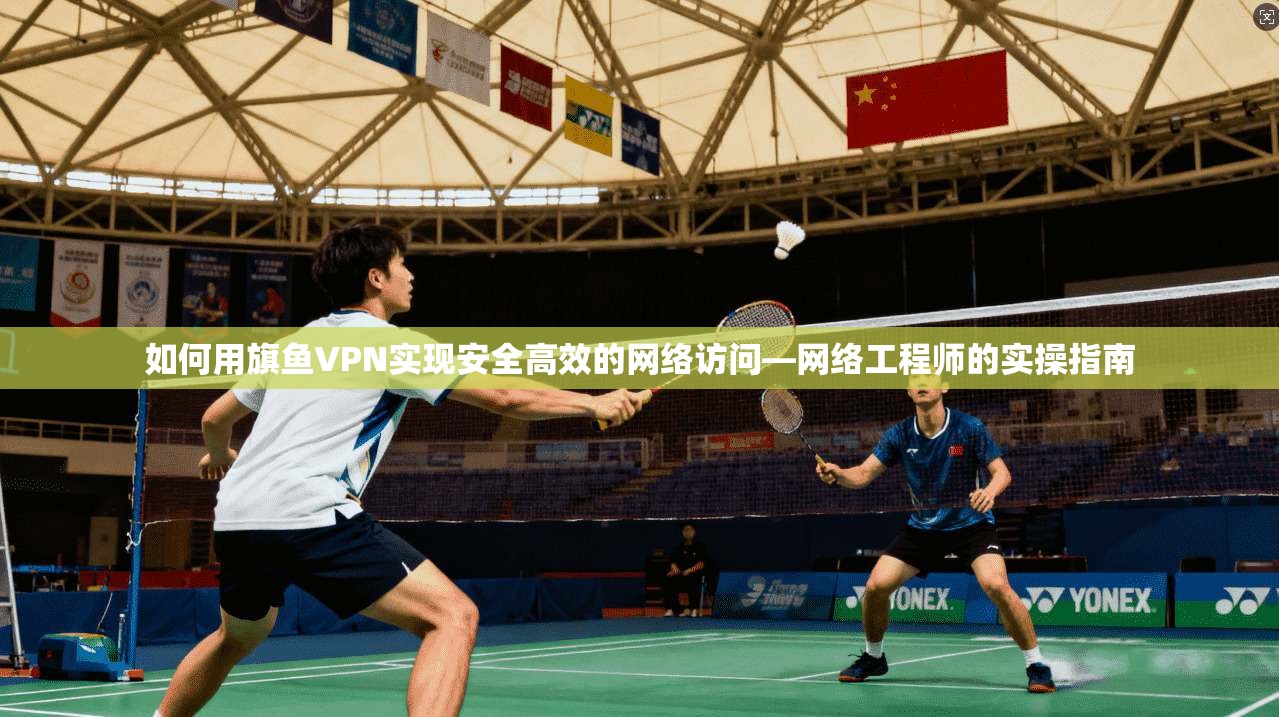 如何用旗鱼VPN实现安全高效的网络访问—网络工程师的实操指南