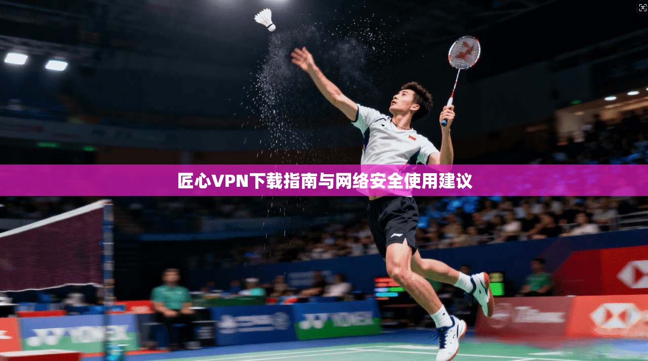 匠心VPN下载指南与网络安全使用建议