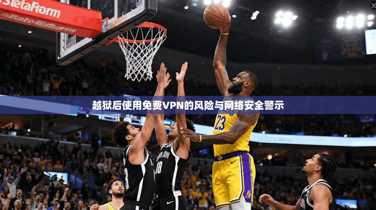 越狱后使用免费VPN的风险与网络安全警示