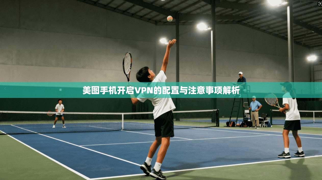美图手机开启VPN的配置与注意事项解析 美图手机开启VPN的配置与注意事项解析