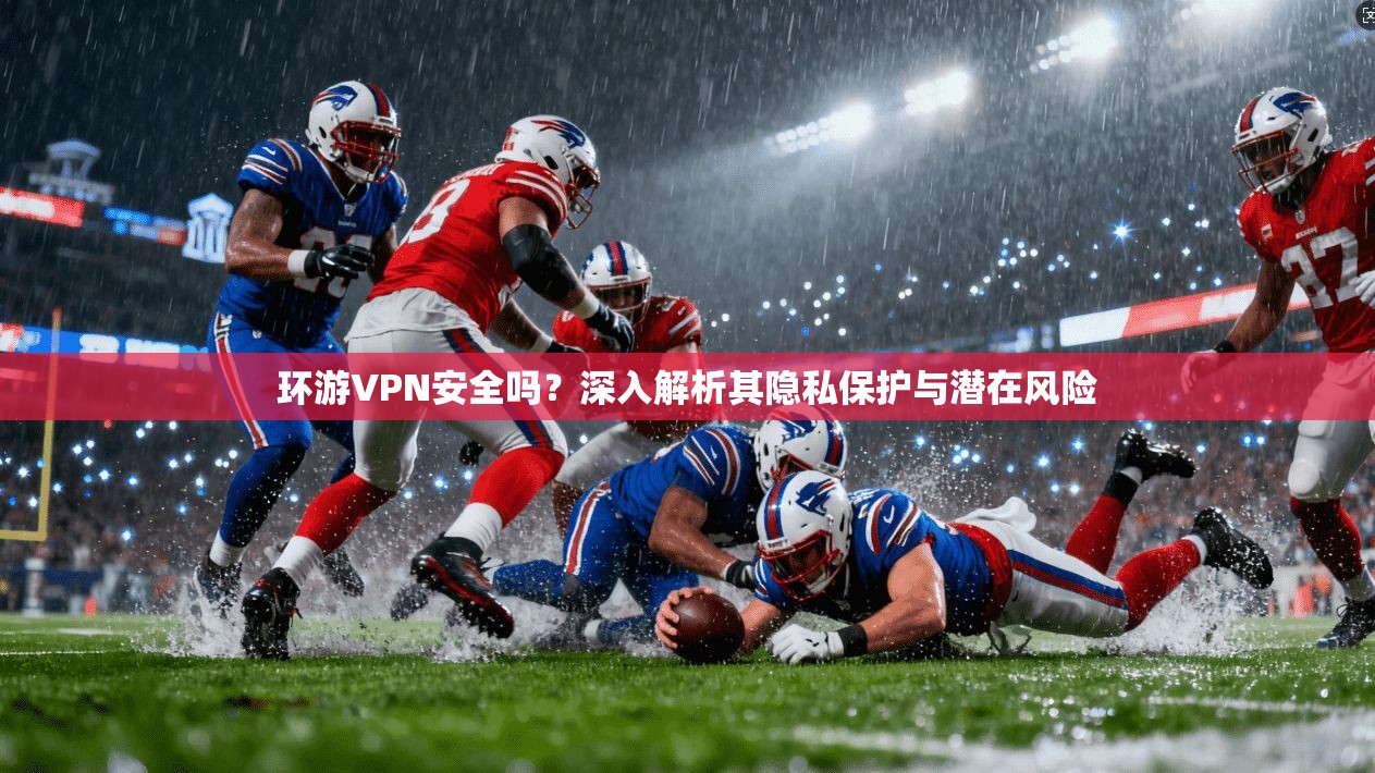 环游VPN安全吗？深入解析其隐私保护与潜在风险