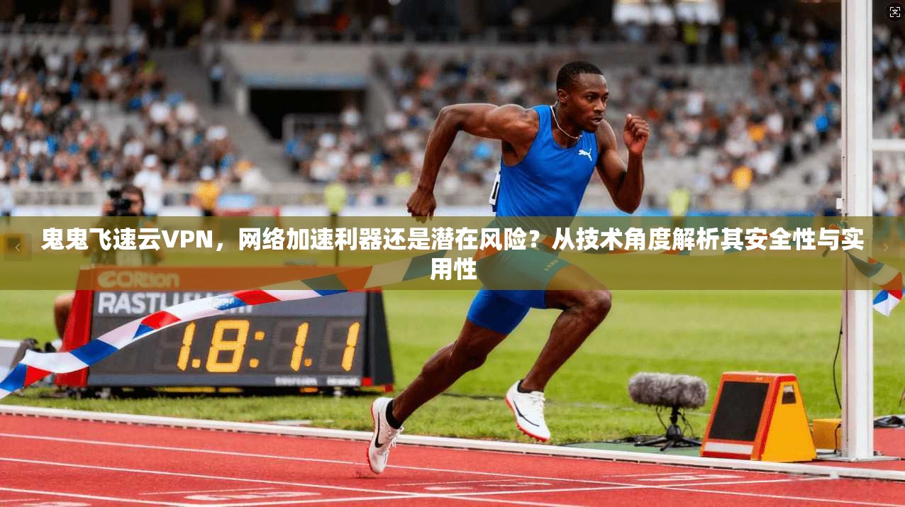 鬼鬼飞速云VPN，网络加速利器还是潜在风险？从技术角度解析其安全性与实用性