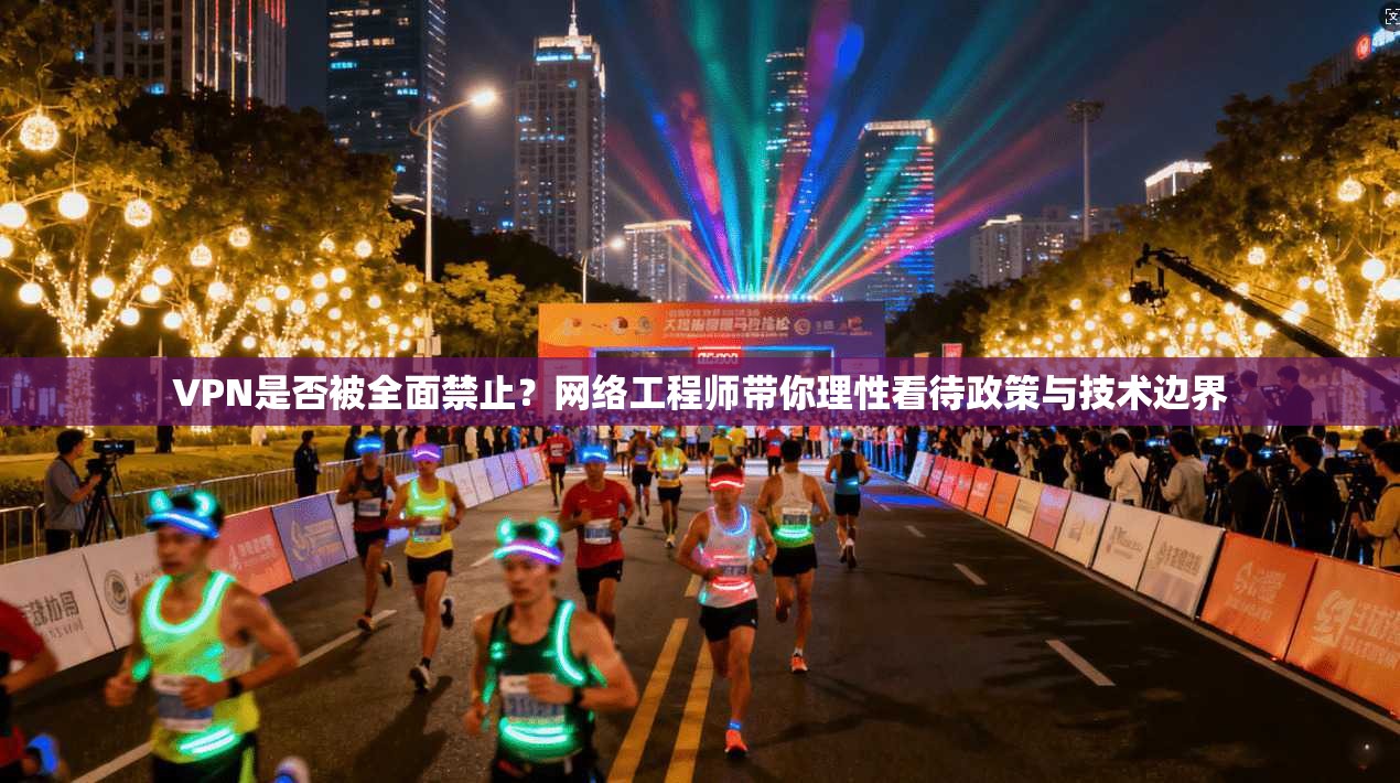 VPN是否被全面禁止？网络工程师带你理性看待政策与技术边界