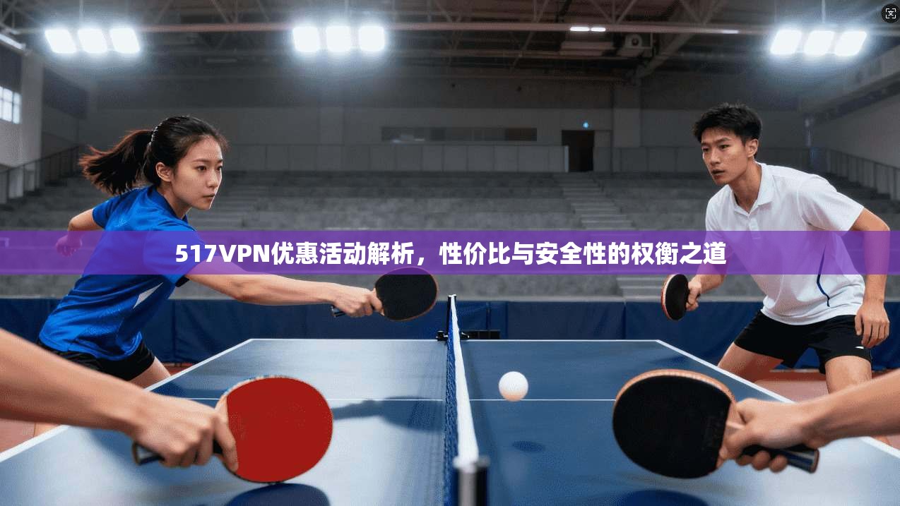 517VPN优惠活动解析,性价比与安全性的权衡之道 517VPN优惠活动解析,性价比与安全性的权衡之道