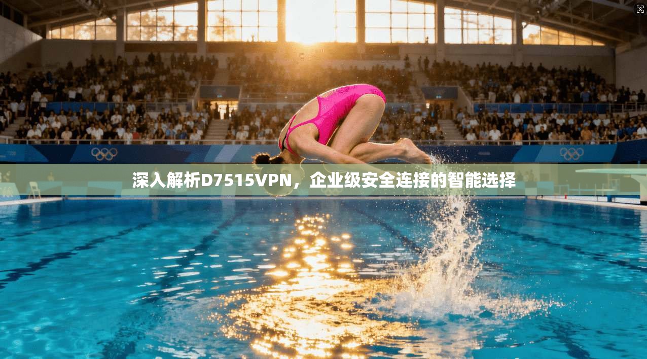深入解析D7515VPN，企业级安全连接的智能选择